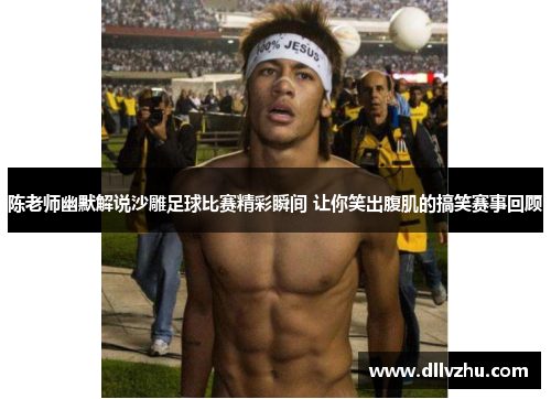 陈老师幽默解说沙雕足球比赛精彩瞬间 让你笑出腹肌的搞笑赛事回顾